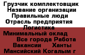 Грузчик-комплектовщик › Название организации ­ Правильные люди › Отрасль предприятия ­ Логистика › Минимальный оклад ­ 26 000 - Все города Работа » Вакансии   . Ханты-Мансийский,Когалым г.